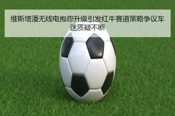 维斯塔潘无线电抱怨升级引发红牛赛道策略争议车迷质疑不断