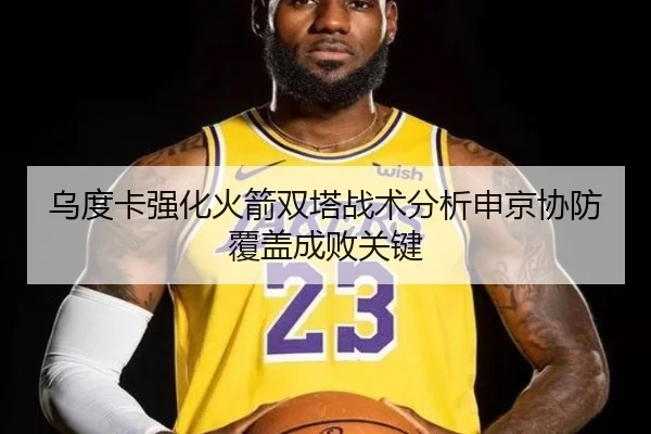 乌度卡强化火箭双塔战术分析申京协防覆盖成败关键